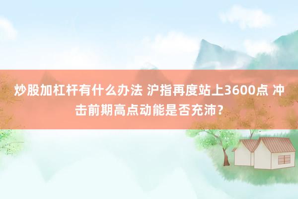 炒股加杠杆有什么办法 沪指再度站上3600点 冲击前期高点动能是否充沛？