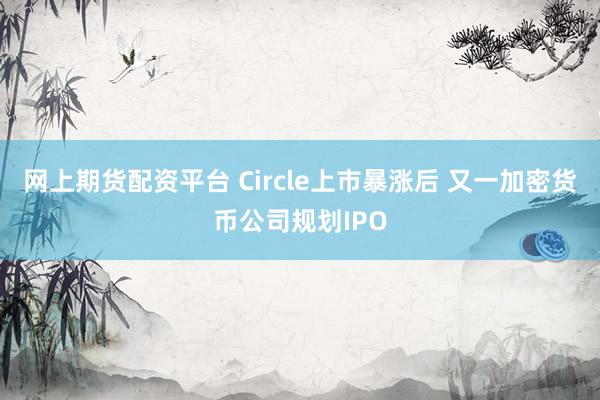 网上期货配资平台 Circle上市暴涨后 又一加密货币公司规划IPO