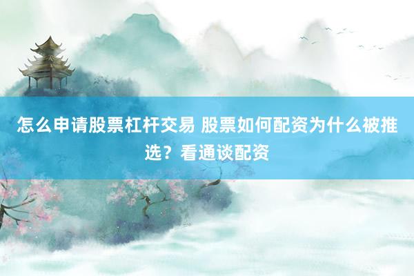 怎么申请股票杠杆交易 股票如何配资为什么被推选？看通谈配资