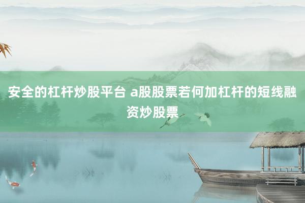 安全的杠杆炒股平台 a股股票若何加杠杆的短线融资炒股票