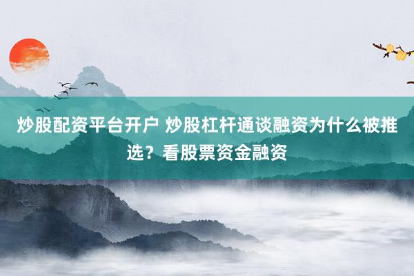炒股配资平台开户 炒股杠杆通谈融资为什么被推选？看股票资金融资