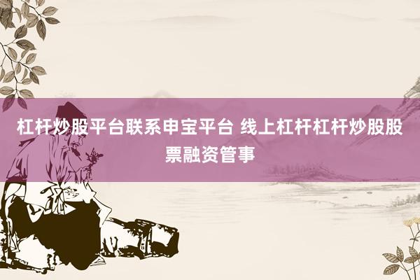 杠杆炒股平台联系申宝平台 线上杠杆杠杆炒股股票融资管事