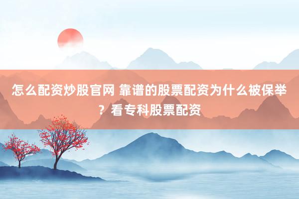 怎么配资炒股官网 靠谱的股票配资为什么被保举？看专科股票配资