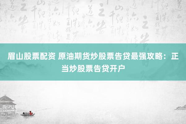 眉山股票配资 原油期货炒股票告贷最强攻略：正当炒股票告贷开户