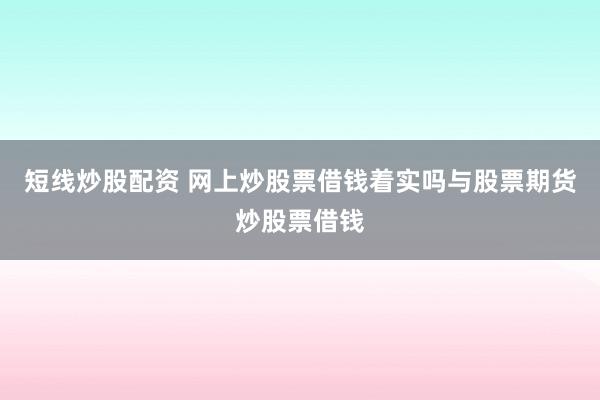 短线炒股配资 网上炒股票借钱着实吗与股票期货炒股票借钱