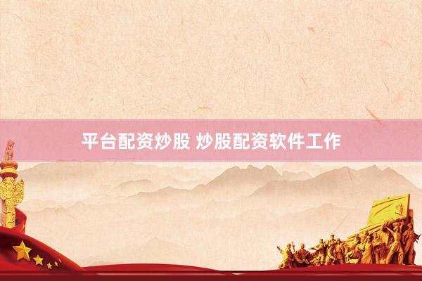 平台配资炒股 炒股配资软件工作