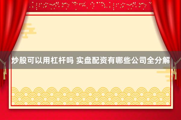 炒股可以用杠杆吗 实盘配资有哪些公司全分解