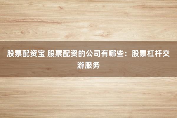 股票配资宝 股票配资的公司有哪些：股票杠杆交游服务