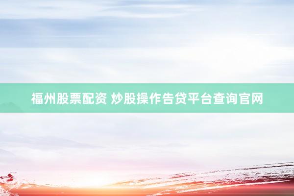 福州股票配资 炒股操作告贷平台查询官网