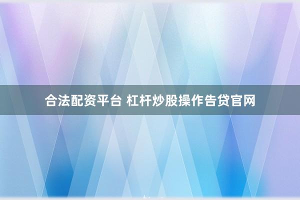 合法配资平台 杠杆炒股操作告贷官网