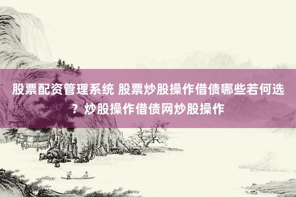 股票配资管理系统 股票炒股操作借债哪些若何选？炒股操作借债网炒股操作