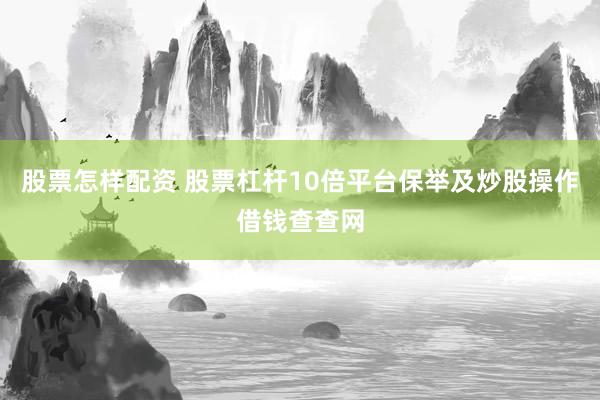 股票怎样配资 股票杠杆10倍平台保举及炒股操作借钱查查网