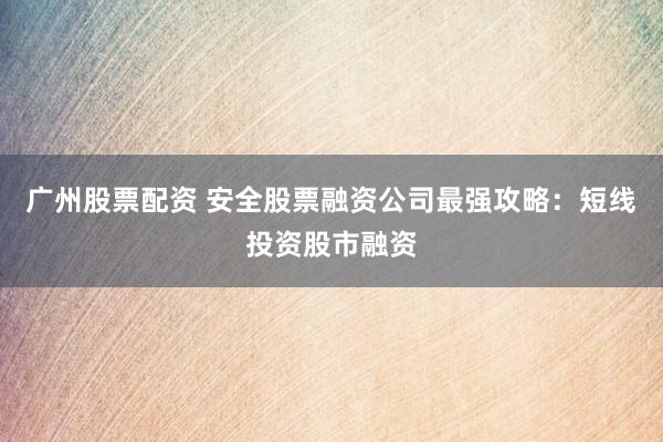 广州股票配资 安全股票融资公司最强攻略：短线投资股市融资