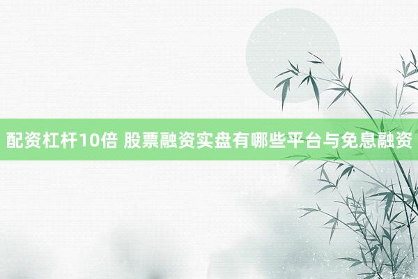 配资杠杆10倍 股票融资实盘有哪些平台与免息融资