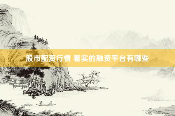 股市配资行情 着实的融资平台有哪些