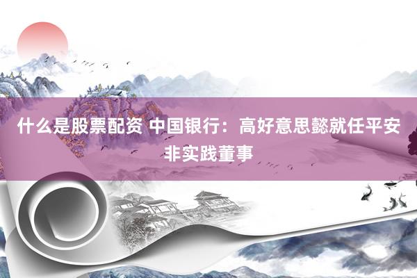 什么是股票配资 中国银行：高好意思懿就任平安非实践董事