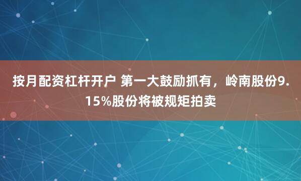按月配资杠杆开户 第一大鼓励抓有，岭南股份9.15%股份将被规矩拍卖
