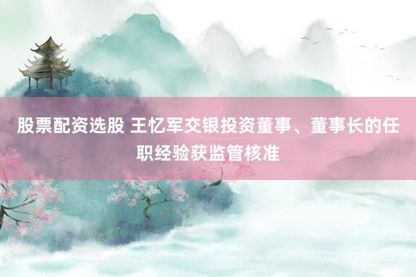股票配资选股 王忆军交银投资董事、董事长的任职经验获监管核准