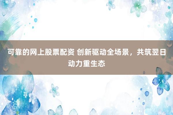 可靠的网上股票配资 创新驱动全场景，共筑翌日动力重生态