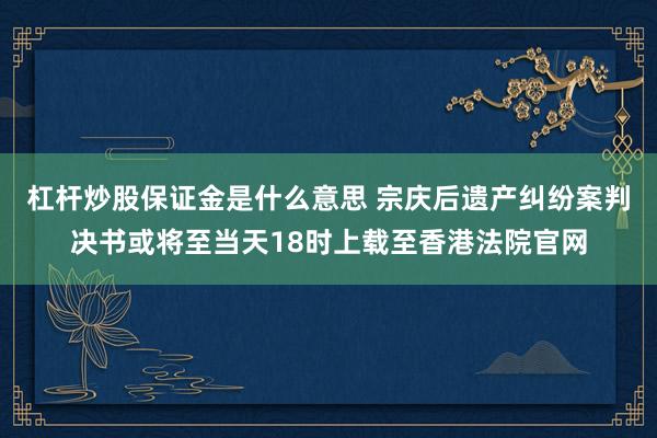 杠杆炒股保证金是什么意思 宗庆后遗产纠纷案判决书或将至当天18时上载至香港法院官网