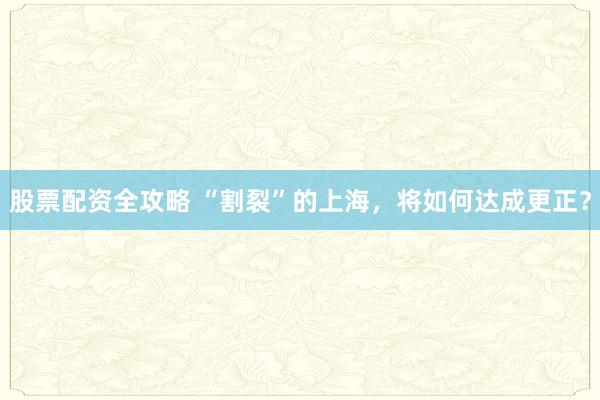 股票配资全攻略 “割裂”的上海，将如何达成更正？