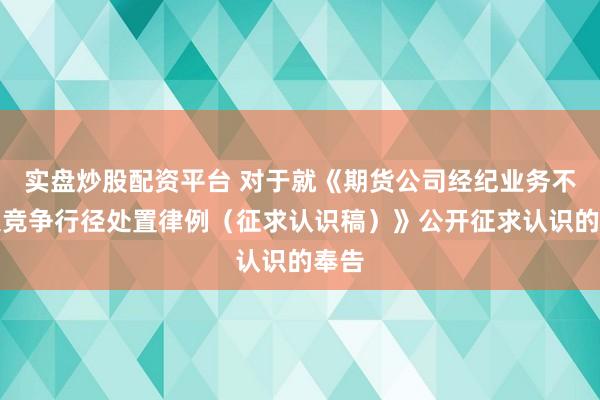 实盘炒股配资平台 对于就《期货公司经纪业务不正大竞争行径处置律例（征求认识稿）》公开征求认识的奉告
