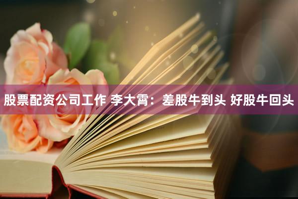股票配资公司工作 李大霄：差股牛到头 好股牛回头