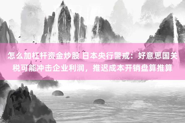 怎么加杠杆资金炒股 日本央行警戒：好意思国关税可能冲击企业利润，推迟成本开销盘算推算
