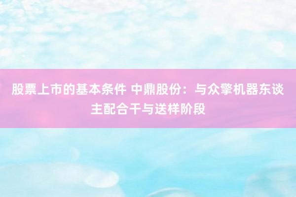 股票上市的基本条件 中鼎股份：与众擎机器东谈主配合干与送样阶段