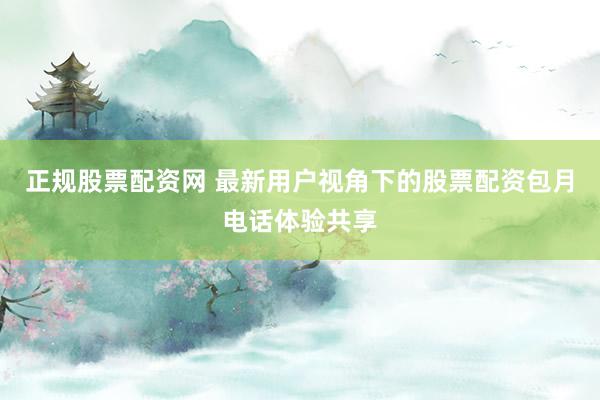 正规股票配资网 最新用户视角下的股票配资包月电话体验共享