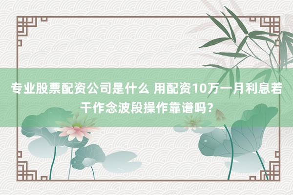 专业股票配资公司是什么 用配资10万一月利息若干作念波段操作靠谱吗？