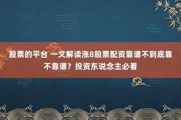 股票的平台 一文解读涨8股票配资靠谱不到底靠不靠谱？投资东说念主必看