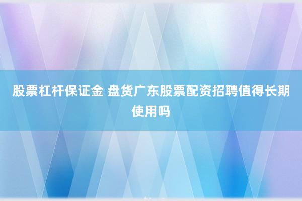 股票杠杆保证金 盘货广东股票配资招聘值得长期使用吗