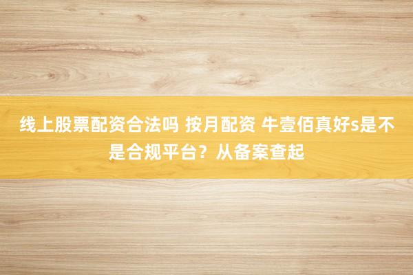 线上股票配资合法吗 按月配资 牛壹佰真好s是不是合规平台？从备案查起