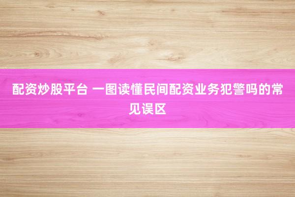 配资炒股平台 一图读懂民间配资业务犯警吗的常见误区