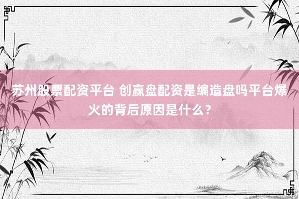 苏州股票配资平台 创赢盘配资是编造盘吗平台爆火的背后原因是什么？