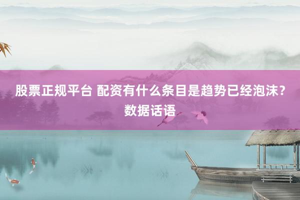 股票正规平台 配资有什么条目是趋势已经泡沫？数据话语