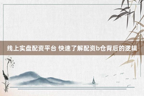 线上实盘配资平台 快速了解配资b仓背后的逻辑