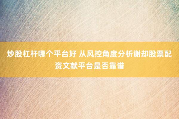 炒股杠杆哪个平台好 从风控角度分析谢却股票配资文献平台是否靠谱