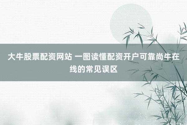大牛股票配资网站 一图读懂配资开户可靠尚牛在线的常见误区