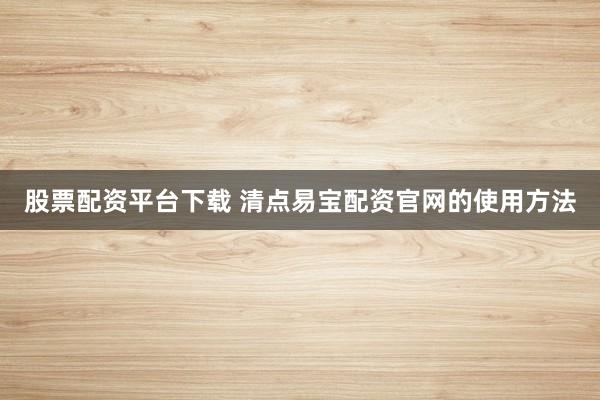 股票配资平台下载 清点易宝配资官网的使用方法