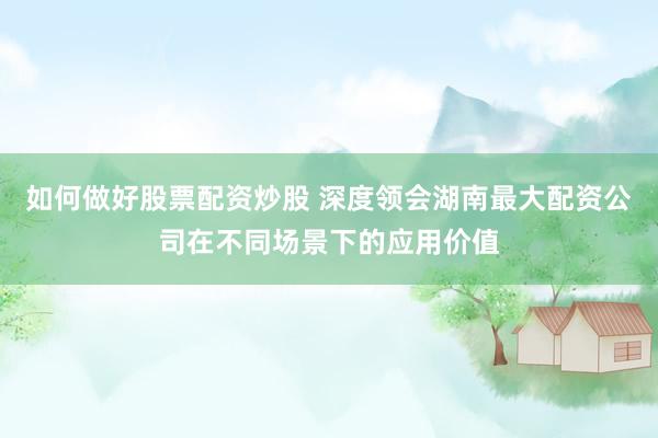 如何做好股票配资炒股 深度领会湖南最大配资公司在不同场景下的应用价值