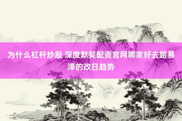为什么杠杆炒股 深度默契配资官网哪家好去路易泽的改日趋势