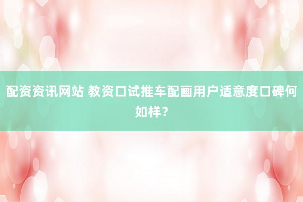 配资资讯网站 教资口试推车配画用户适意度口碑何如样？