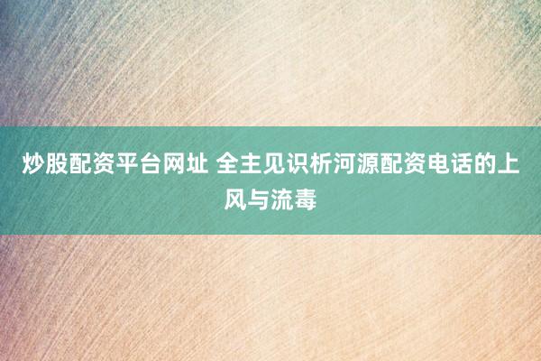 炒股配资平台网址 全主见识析河源配资电话的上风与流毒