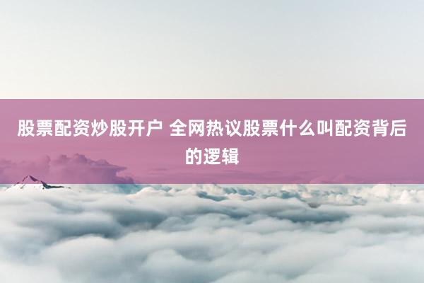 股票配资炒股开户 全网热议股票什么叫配资背后的逻辑