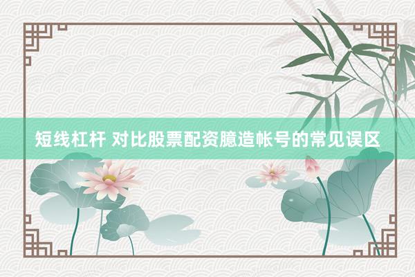短线杠杆 对比股票配资臆造帐号的常见误区