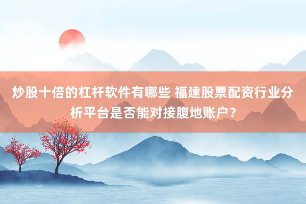 炒股十倍的杠杆软件有哪些 福建股票配资行业分析平台是否能对接腹地账户？