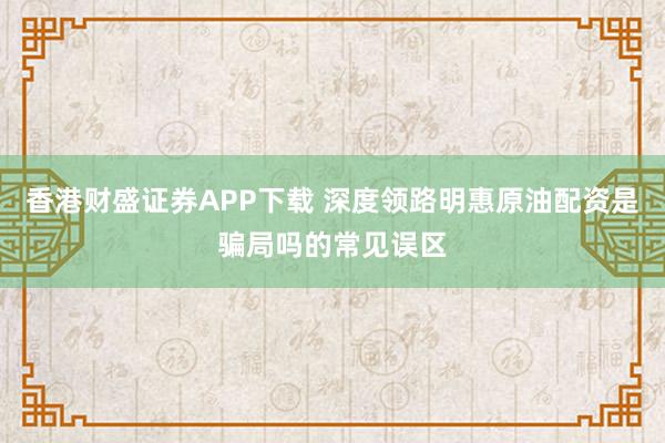 香港财盛证券APP下载 深度领路明惠原油配资是骗局吗的常见误区