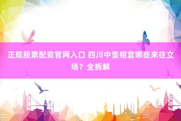 正规股票配资官网入口 四川中壹相宜哪些来往立场？全拆解